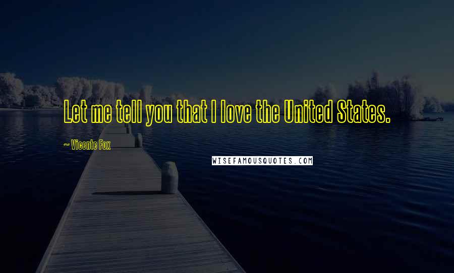 Vicente Fox Quotes: Let me tell you that I love the United States.