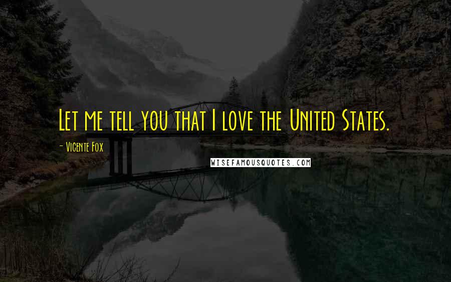 Vicente Fox Quotes: Let me tell you that I love the United States.