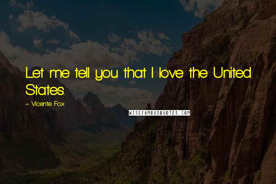 Vicente Fox Quotes: Let me tell you that I love the United States.