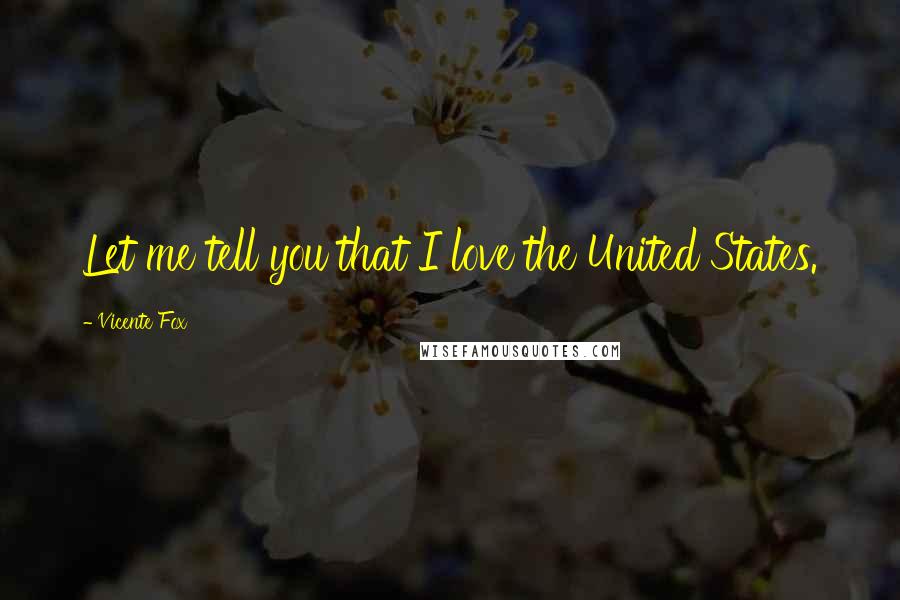 Vicente Fox Quotes: Let me tell you that I love the United States.