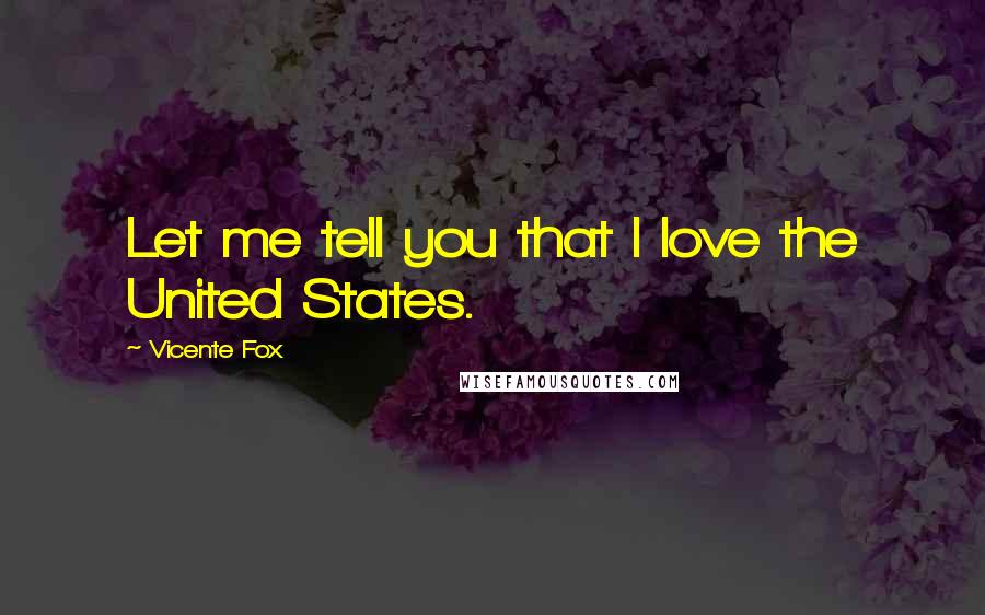 Vicente Fox Quotes: Let me tell you that I love the United States.