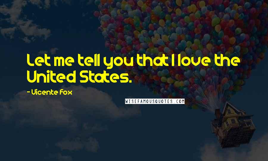 Vicente Fox Quotes: Let me tell you that I love the United States.
