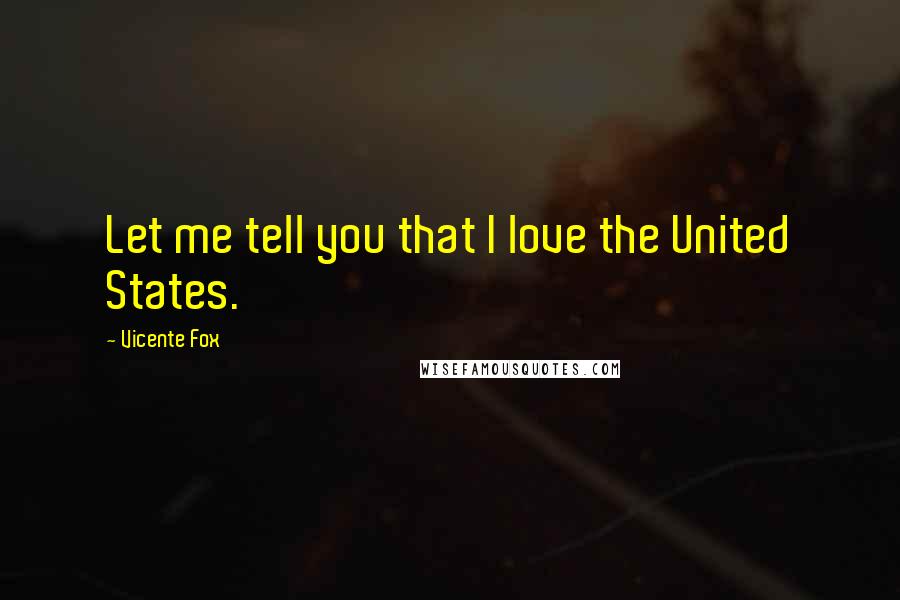 Vicente Fox Quotes: Let me tell you that I love the United States.