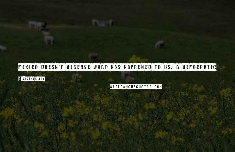 Vicente Fox Quotes: Mexico doesn't deserve what has happened to us. A democratic change is urgent, a change that will permit us to stop being a loser country.