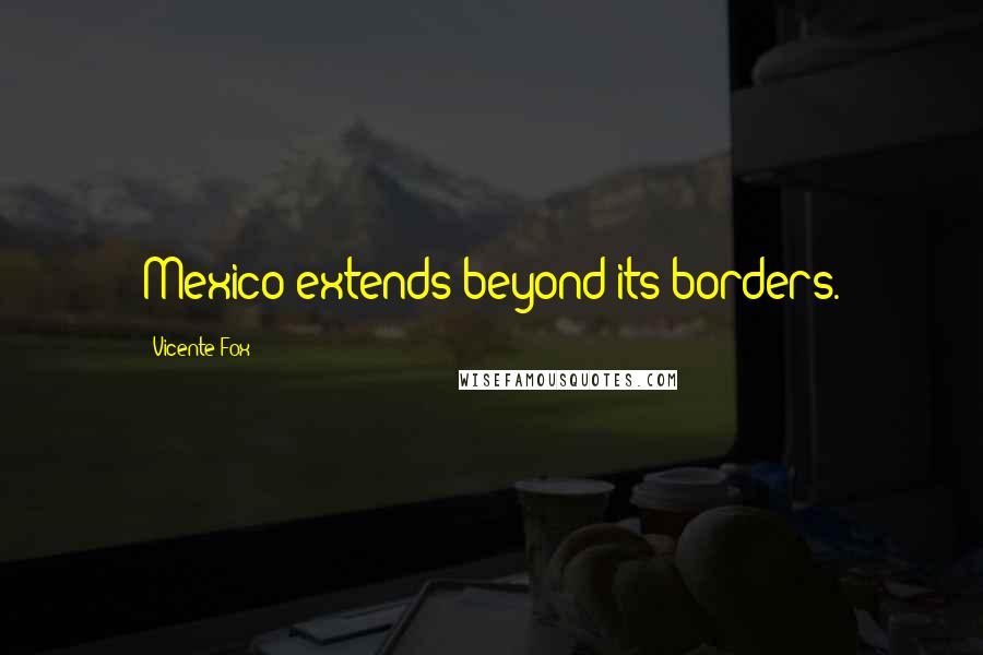 Vicente Fox Quotes: Mexico extends beyond its borders.