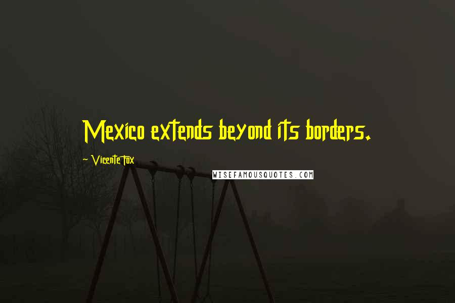Vicente Fox Quotes: Mexico extends beyond its borders.