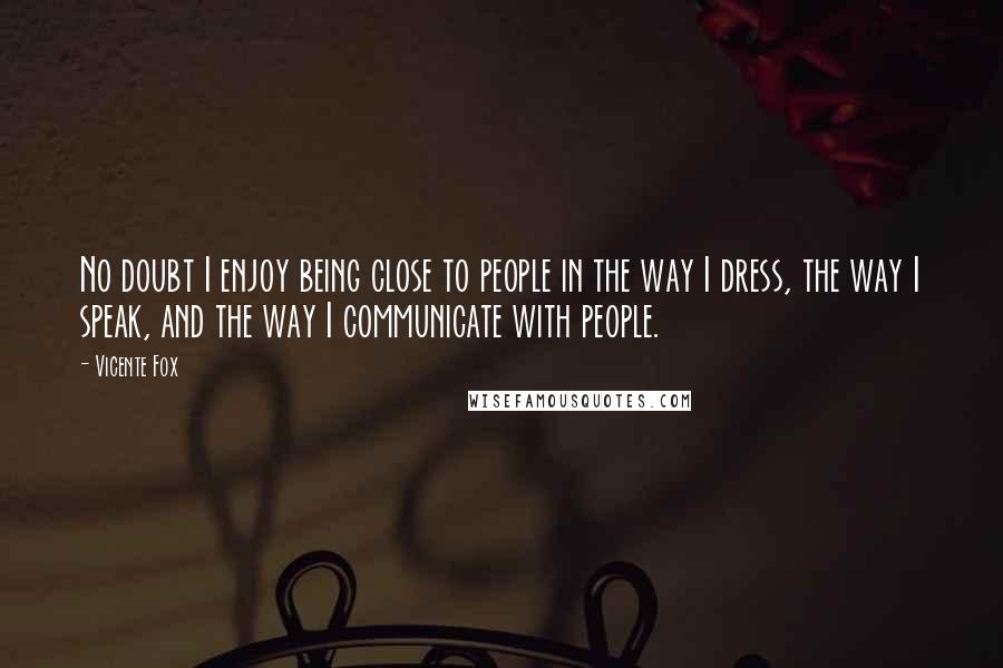 Vicente Fox Quotes: No doubt I enjoy being close to people in the way I dress, the way I speak, and the way I communicate with people.