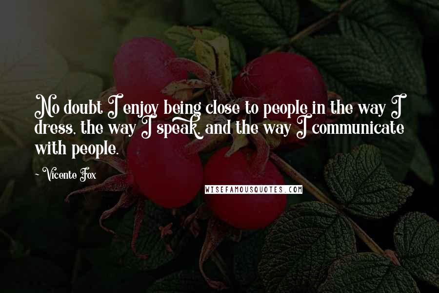 Vicente Fox Quotes: No doubt I enjoy being close to people in the way I dress, the way I speak, and the way I communicate with people.