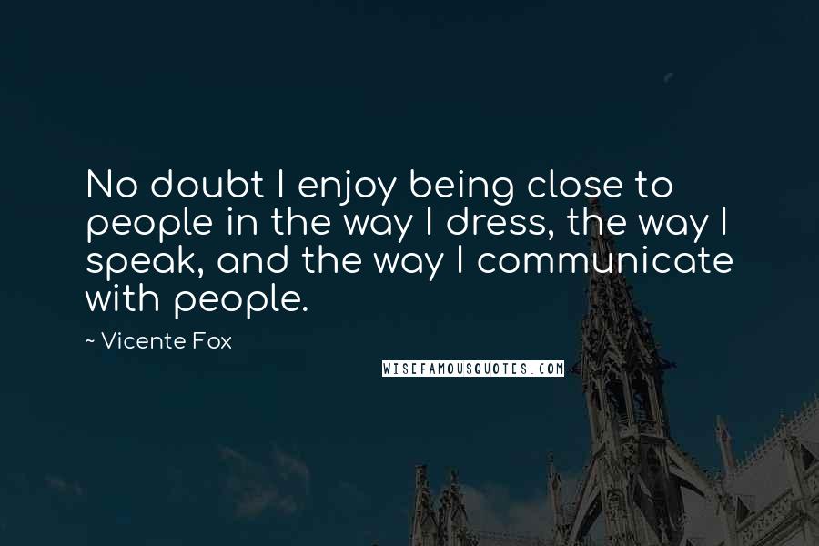 Vicente Fox Quotes: No doubt I enjoy being close to people in the way I dress, the way I speak, and the way I communicate with people.