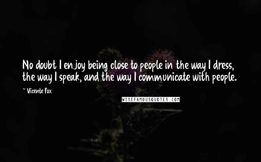 Vicente Fox Quotes: No doubt I enjoy being close to people in the way I dress, the way I speak, and the way I communicate with people.