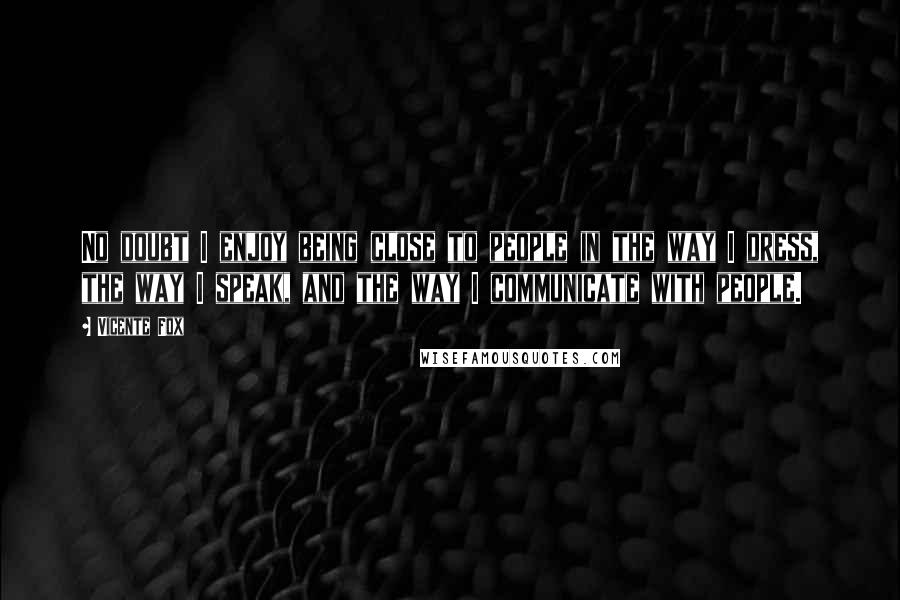 Vicente Fox Quotes: No doubt I enjoy being close to people in the way I dress, the way I speak, and the way I communicate with people.