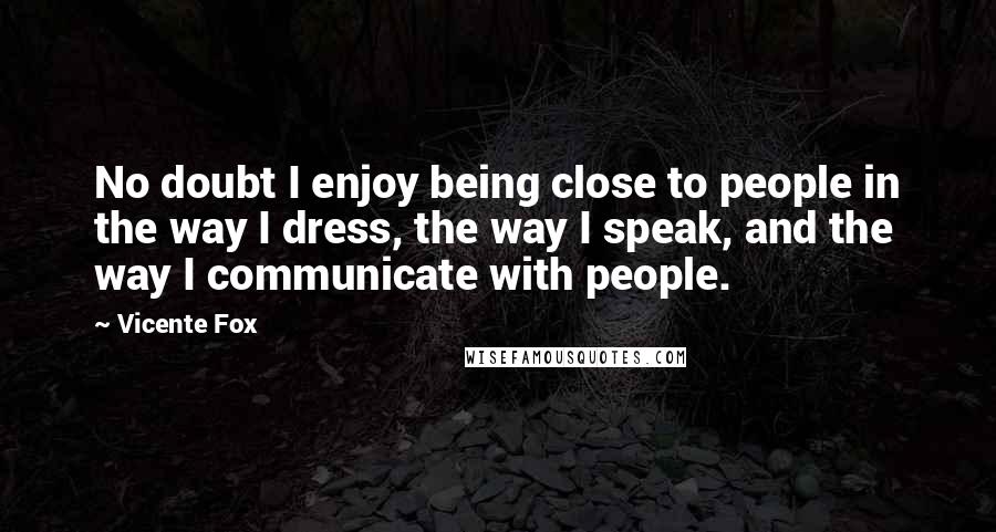 Vicente Fox Quotes: No doubt I enjoy being close to people in the way I dress, the way I speak, and the way I communicate with people.