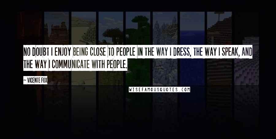 Vicente Fox Quotes: No doubt I enjoy being close to people in the way I dress, the way I speak, and the way I communicate with people.