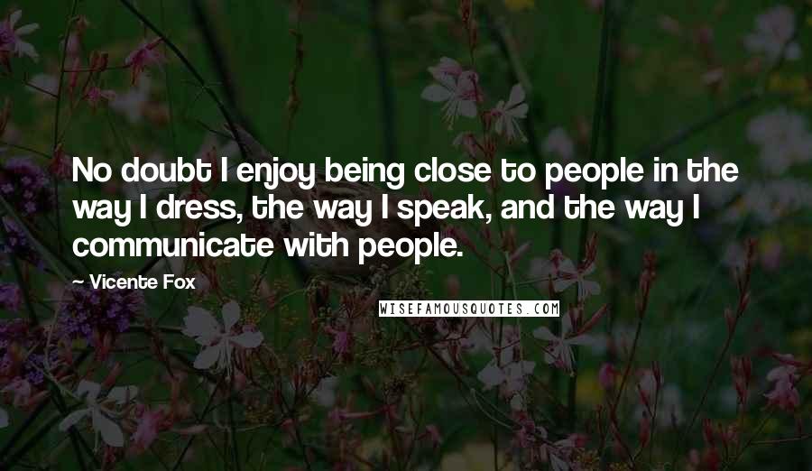 Vicente Fox Quotes: No doubt I enjoy being close to people in the way I dress, the way I speak, and the way I communicate with people.