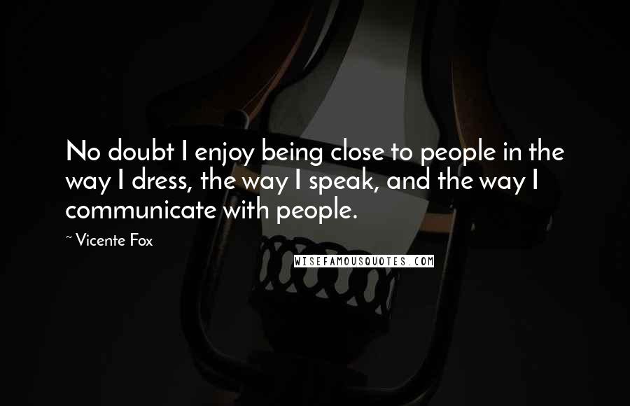 Vicente Fox Quotes: No doubt I enjoy being close to people in the way I dress, the way I speak, and the way I communicate with people.