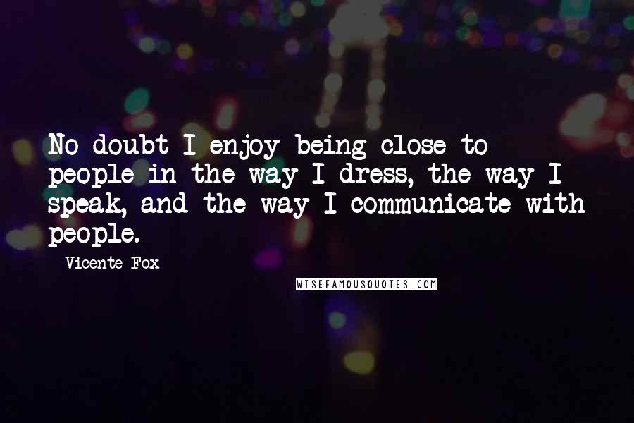 Vicente Fox Quotes: No doubt I enjoy being close to people in the way I dress, the way I speak, and the way I communicate with people.