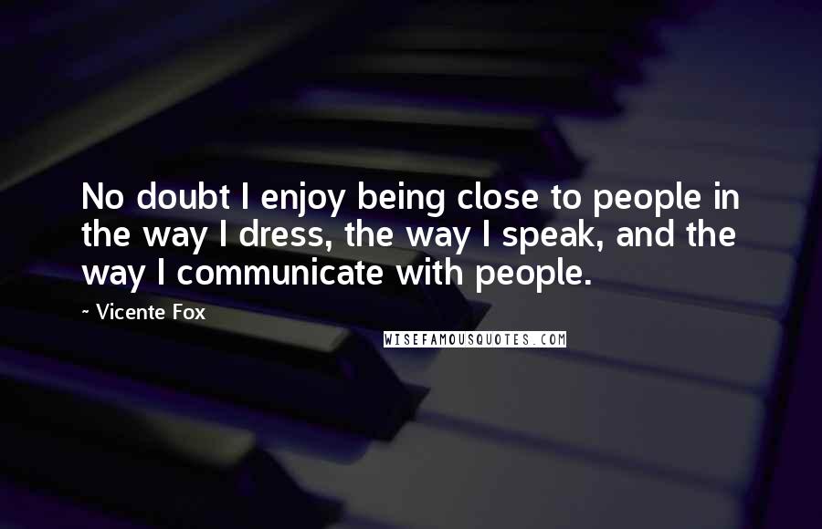 Vicente Fox Quotes: No doubt I enjoy being close to people in the way I dress, the way I speak, and the way I communicate with people.