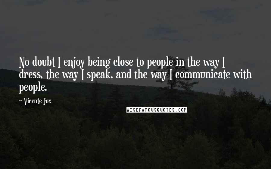 Vicente Fox Quotes: No doubt I enjoy being close to people in the way I dress, the way I speak, and the way I communicate with people.