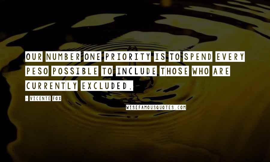 Vicente Fox Quotes: Our number one priority is to spend every peso possible to include those who are currently excluded.