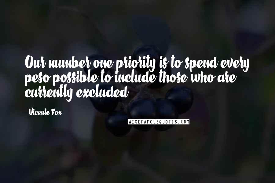 Vicente Fox Quotes: Our number one priority is to spend every peso possible to include those who are currently excluded.