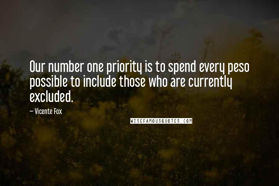 Vicente Fox Quotes: Our number one priority is to spend every peso possible to include those who are currently excluded.