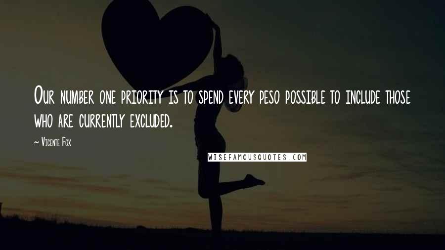 Vicente Fox Quotes: Our number one priority is to spend every peso possible to include those who are currently excluded.