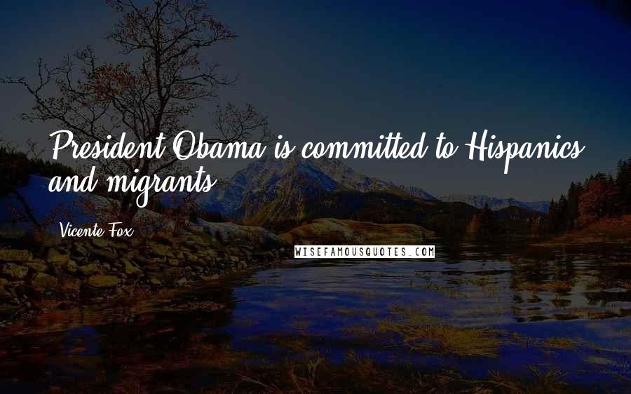 Vicente Fox Quotes: President Obama is committed to Hispanics and migrants.