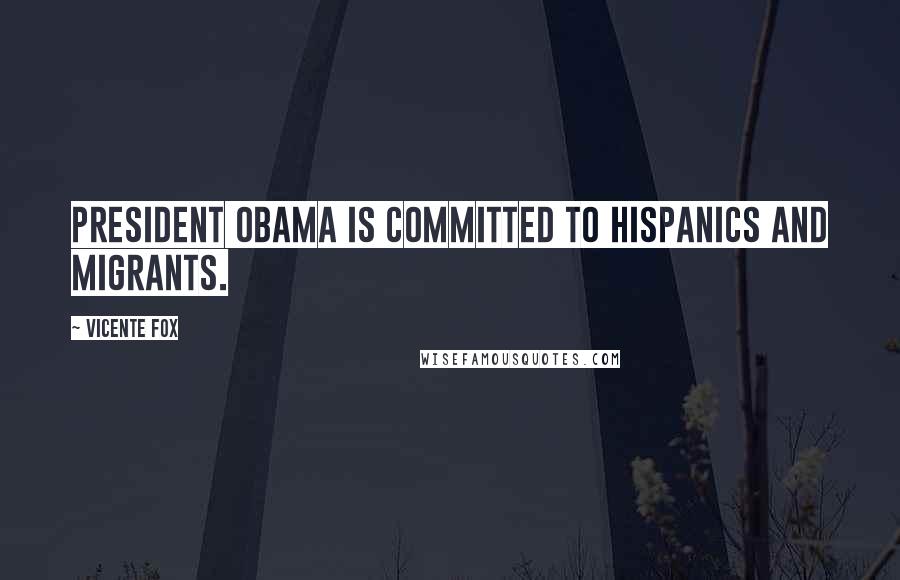 Vicente Fox Quotes: President Obama is committed to Hispanics and migrants.