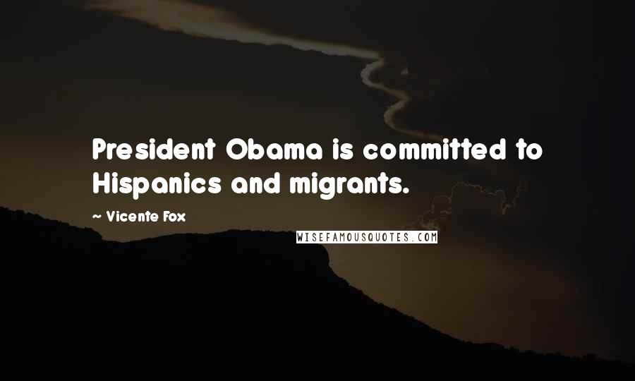 Vicente Fox Quotes: President Obama is committed to Hispanics and migrants.