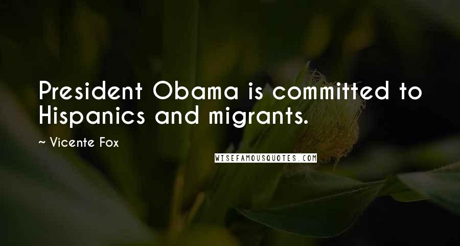 Vicente Fox Quotes: President Obama is committed to Hispanics and migrants.