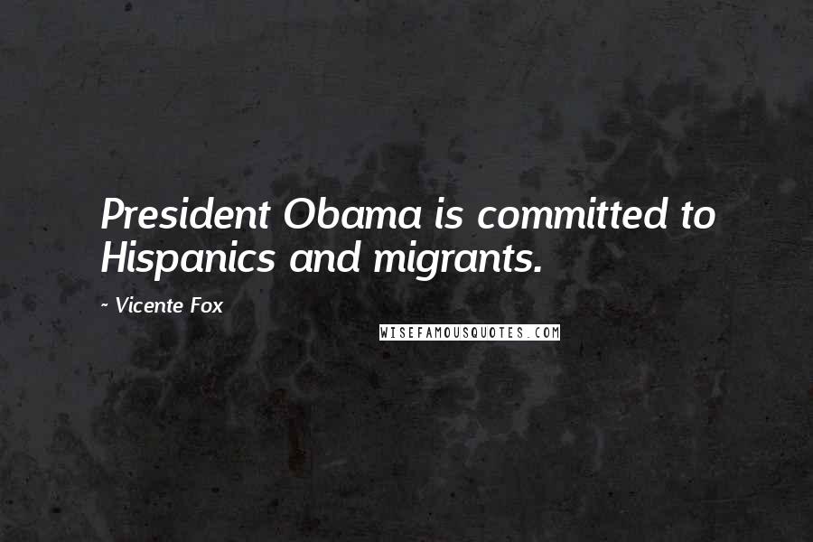 Vicente Fox Quotes: President Obama is committed to Hispanics and migrants.