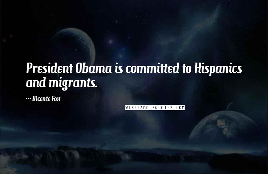 Vicente Fox Quotes: President Obama is committed to Hispanics and migrants.