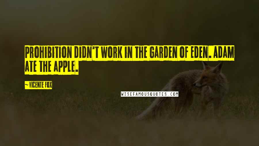 Vicente Fox Quotes: Prohibition didn't work in the Garden of Eden. Adam ate the apple.