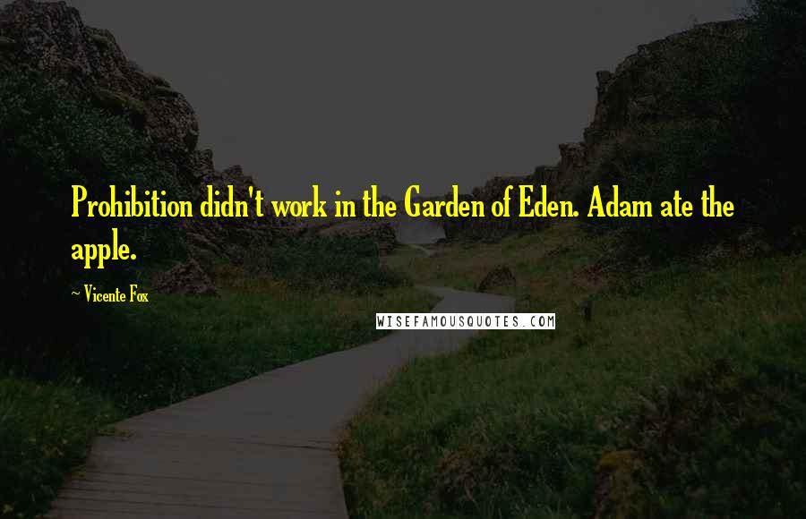 Vicente Fox Quotes: Prohibition didn't work in the Garden of Eden. Adam ate the apple.