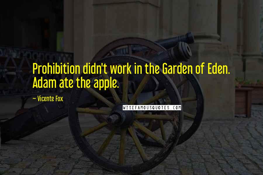 Vicente Fox Quotes: Prohibition didn't work in the Garden of Eden. Adam ate the apple.