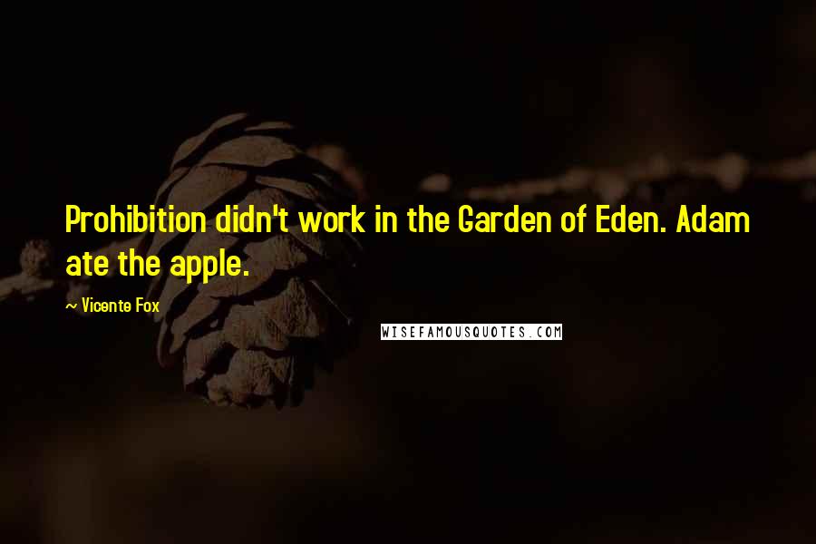 Vicente Fox Quotes: Prohibition didn't work in the Garden of Eden. Adam ate the apple.