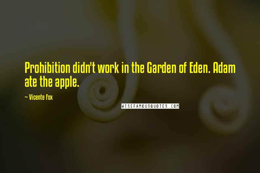 Vicente Fox Quotes: Prohibition didn't work in the Garden of Eden. Adam ate the apple.