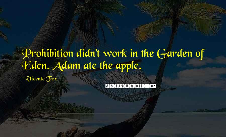 Vicente Fox Quotes: Prohibition didn't work in the Garden of Eden. Adam ate the apple.