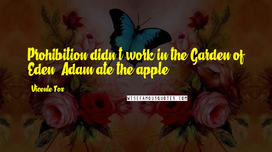 Vicente Fox Quotes: Prohibition didn't work in the Garden of Eden. Adam ate the apple.