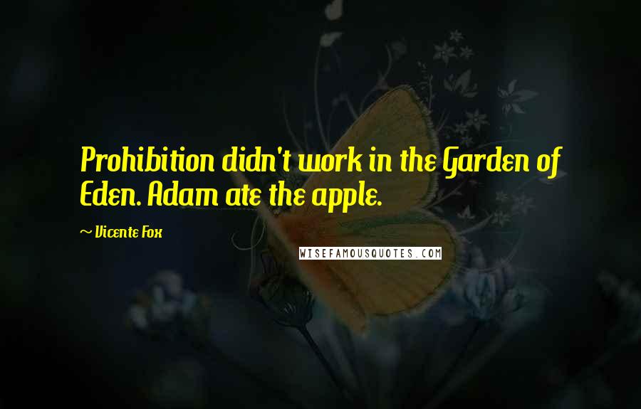 Vicente Fox Quotes: Prohibition didn't work in the Garden of Eden. Adam ate the apple.