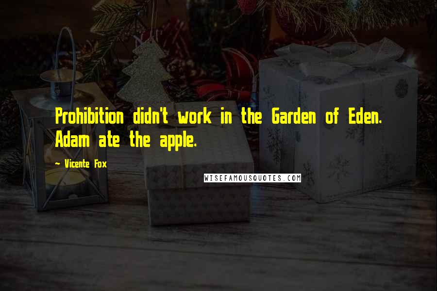 Vicente Fox Quotes: Prohibition didn't work in the Garden of Eden. Adam ate the apple.