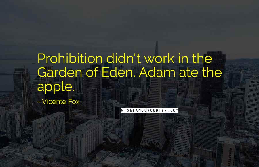 Vicente Fox Quotes: Prohibition didn't work in the Garden of Eden. Adam ate the apple.