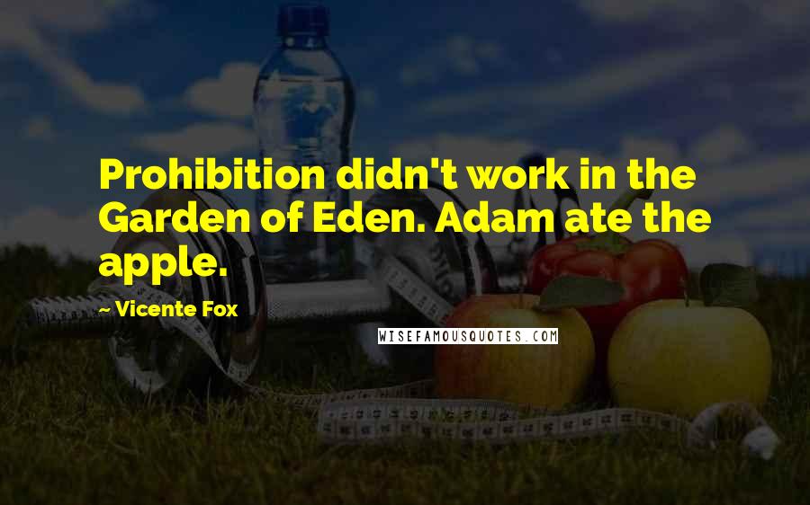 Vicente Fox Quotes: Prohibition didn't work in the Garden of Eden. Adam ate the apple.