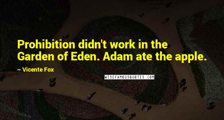 Vicente Fox Quotes: Prohibition didn't work in the Garden of Eden. Adam ate the apple.