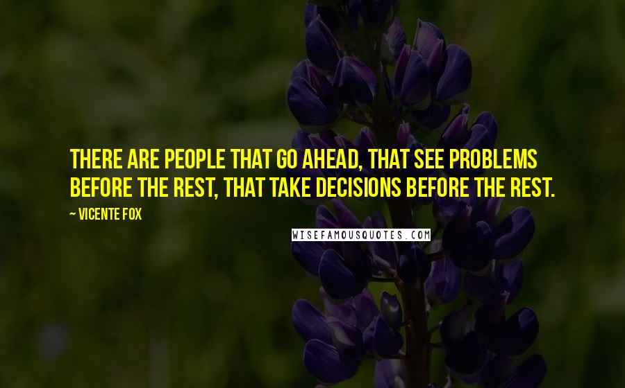 Vicente Fox Quotes: There are people that go ahead, that see problems before the rest, that take decisions before the rest.