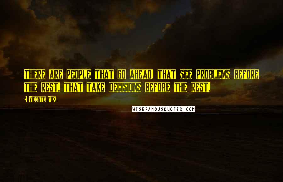 Vicente Fox Quotes: There are people that go ahead, that see problems before the rest, that take decisions before the rest.