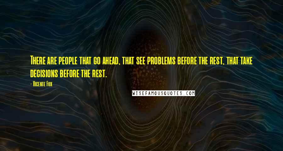 Vicente Fox Quotes: There are people that go ahead, that see problems before the rest, that take decisions before the rest.