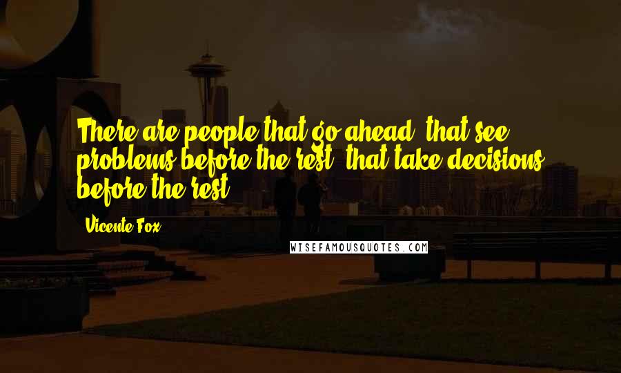 Vicente Fox Quotes: There are people that go ahead, that see problems before the rest, that take decisions before the rest.