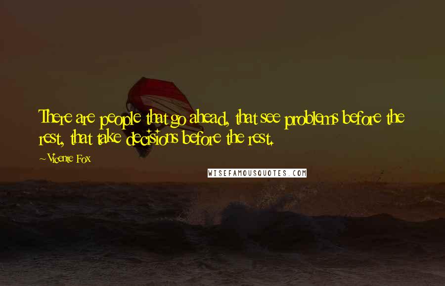 Vicente Fox Quotes: There are people that go ahead, that see problems before the rest, that take decisions before the rest.