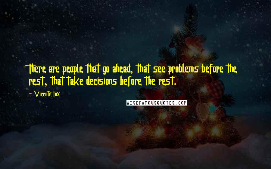 Vicente Fox Quotes: There are people that go ahead, that see problems before the rest, that take decisions before the rest.